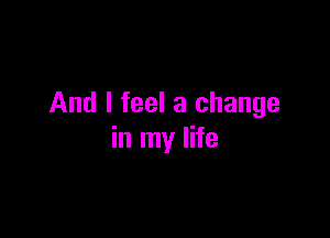And I feel a change

in my life