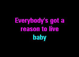 Everybody's got a

reason to live
baby
