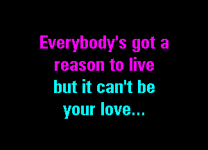 Everybody's got a
reason to live

but it can't be
your love...