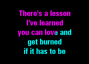 There's a lesson
I've learned

you can love and
get burned
if it has to be