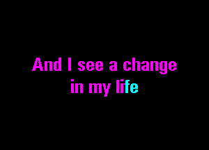 And I see a change

in my life