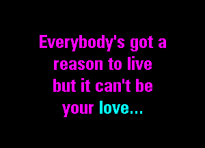 Everybody's got a
reason to live

but it can't be
your love...