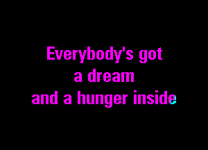 Everybody's got

a dream
and a hunger inside