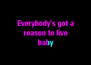 Everybody's got a

reason to live
baby