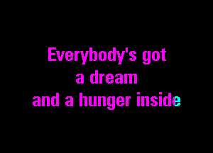Everybody's got

a dream
and a hunger inside