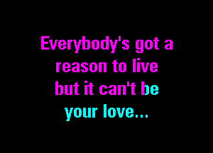 Everybody's got a
reason to live

but it can't be
your love...