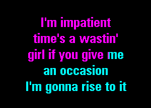 I'm impatient
time's a wastin'

girl if you give me
an occasion
I'm gonna rise to it