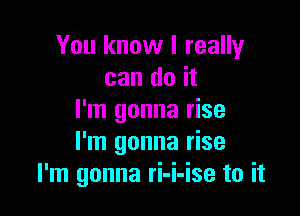 You know I really
can do it

I'm gonna rise
I'm gonna rise
I'm gonna ri-i-ise to it