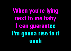 When you're lying
next to me baby

I can guarantee
I'm gonna rise to it
oooh