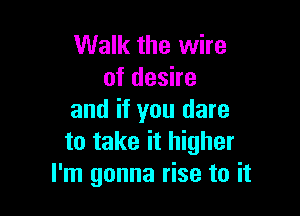 Walk the wire
of desire

and if you dare
to take it higher
I'm gonna rise to it