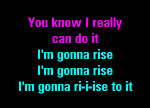 You know I really
can do it

I'm gonna rise
I'm gonna rise
I'm gonna ri-i-ise to it