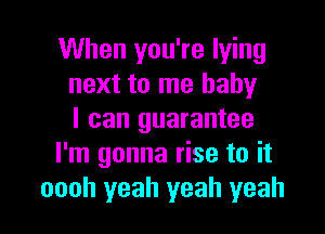 When you're lying
next to me baby

I can guarantee
I'm gonna rise to it
oooh yeah yeah yeah