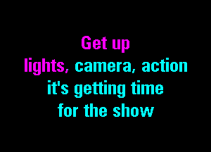 Get up
lights. camera, action

it's getting time
for the show