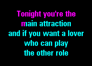 Tonight you're the
main attraction

and if you want a lover
who can play
the other role