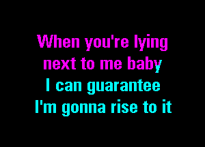 When you're lying
next to me baby

I can guarantee
I'm gonna rise to it