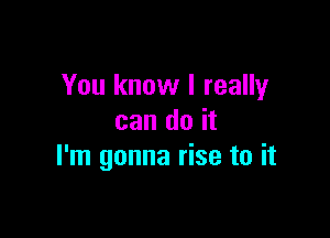 You know I really

can do it
I'm gonna rise to it