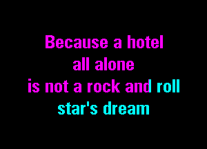 Because a hotel
all alone

is not a rock and roll
star's dream