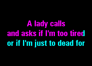 A lady calls

and asks if I'm too tired
or if I'm just to dead for