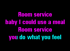 Room service
baby I could use a meal

Room service
you do what you feel