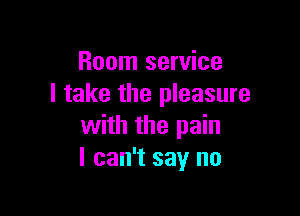 Room service
I take the pleasure

with the pain
I can't say no