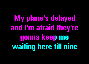 My plane's delayed
and I'm afraid they're

gonna keep me
waiting here till nine