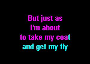 But just as
I'm about

to take my coat
and get my fly