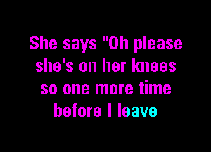 She says Oh please
she's on her knees

so one more time
before I leave