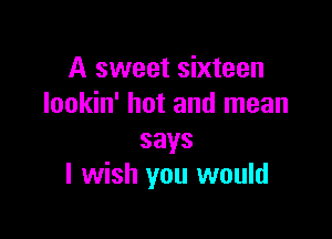 A sweet sixteen
lookin' hot and mean

says
I wish you would