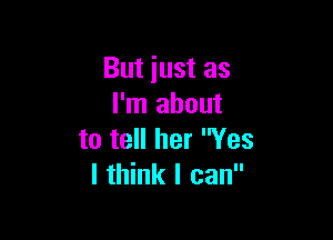 But just as
I'm about

to tell her Yes
I think I can