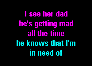 I see her dad
he's getting mad

all the time
he knows that I'm
in need of