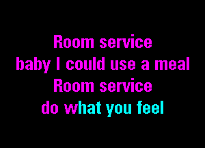 Room service
baby I could use a meal

Room service
do what you feel