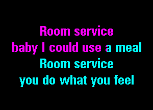 Room service
baby I could use a meal

Room service
you do what you feel
