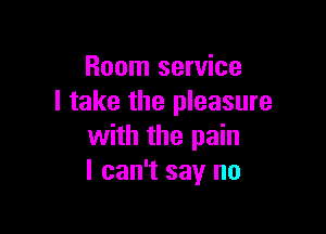 Room service
I take the pleasure

with the pain
I can't say no