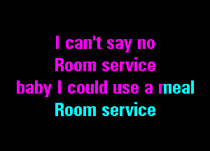 I can't say no
Room service

baby I could use a meal
Room service