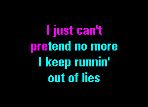 l iust can't
pretend no more

I keep runnin'
out of lies