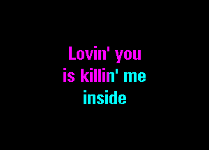 Lovin' you

is killin' me
inside