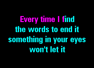 Every time I find
the words to end it

something in your eyes
won't let it