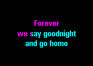 Forever

we say goodnight
and go home