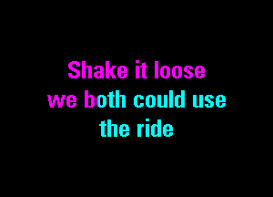 Shake it loose

we both could use
the ride