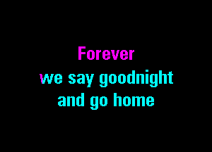 Forever

we say goodnight
and go home