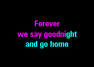 Forever

we say goodnight
and go home