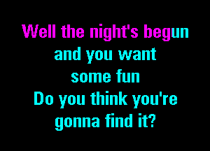 Well the night's begun
and you want

some fun
Do you think you're
gonna find it?