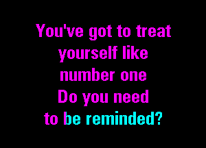 You've got to treat
yourself like

number one
Do you need
to he reminded?
