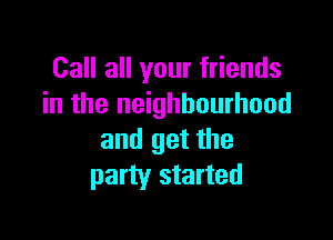 Call all your friends
in the neighbourhood

and get the
party started