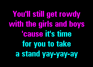 You'll still get rowdy
with the girls and boys

'cause it's time
for you to take
a stand yay-yay-ay