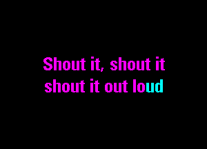 Shout it, shout it

shout it out loud