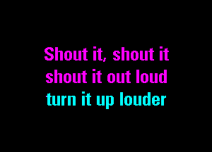 Shout it, shout it

shout it out loud
turn it up louder