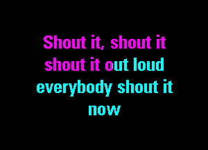 Shout it, shout it
shout it out loud

everybody shout it
now