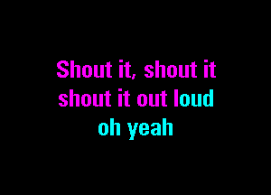 Shout it, shout it

shout it out loud
oh yeah