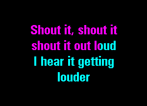 Shout it, shout it
shout it out loud

I hear it getting
louder